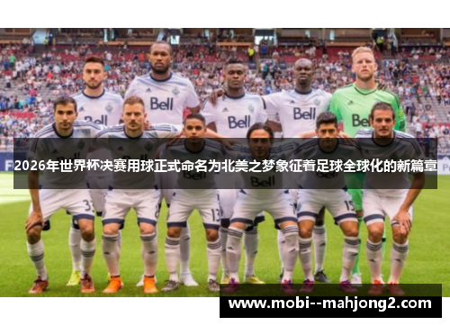 2026年世界杯决赛用球正式命名为北美之梦象征着足球全球化的新篇章 2026年世界杯决赛用球正式命名为北美之梦象征着足球全球化的新篇章