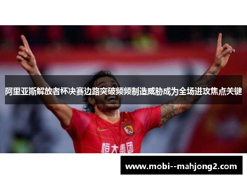 阿里亚斯解放者杯决赛边路突破频频制造威胁成为全场进攻焦点关键 阿里亚斯解放者杯决赛边路突破频频制造威胁成为全场进攻焦点关键