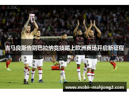 吉马良斯告别巴拉纳竞技踏上欧洲赛场开启新征程 吉马良斯告别巴拉纳竞技踏上欧洲赛场开启新征程