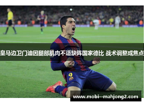 皇马边卫门迪因腿部肌肉不适缺阵国家德比 战术调整成焦点