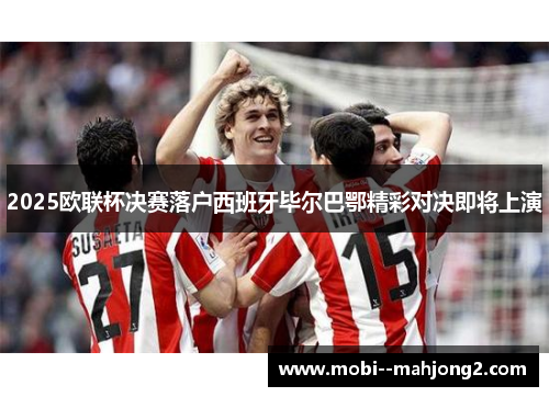 2025欧联杯决赛落户西班牙毕尔巴鄂精彩对决即将上演 2025欧联杯决赛落户西班牙毕尔巴鄂精彩对决即将上演