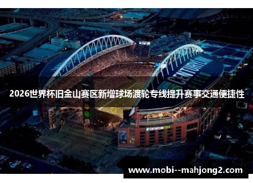 2026世界杯旧金山赛区新增球场渡轮专线提升赛事交通便捷性