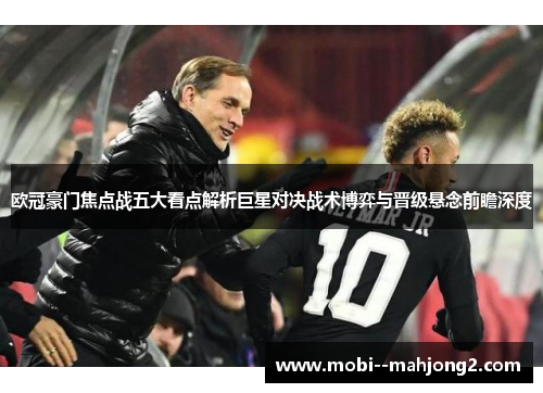 欧冠豪门焦点战五大看点解析巨星对决战术博弈与晋级悬念前瞻深度 欧冠豪门焦点战五大看点解析巨星对决战术博弈与晋级悬念前瞻深度
